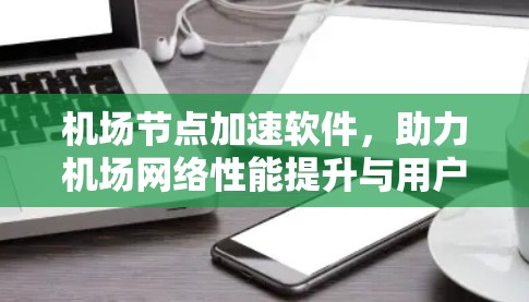 机场节点加速软件,助力机场网络性能提升与用户体验优化 机场节点加速软件,助力机场网络性能提升与用户体验优化