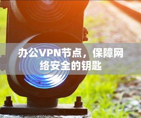 办公VPN节点,保障网络安全的钥匙 办公VPN节点,保障网络安全的钥匙