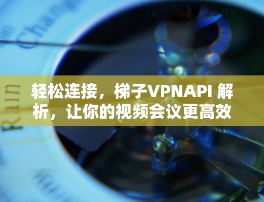轻松连接,梯子VPNAPI 解析,让你的视频会议更高效 轻松连接,梯子VPNAPI 解析,让你的视频会议更高效
