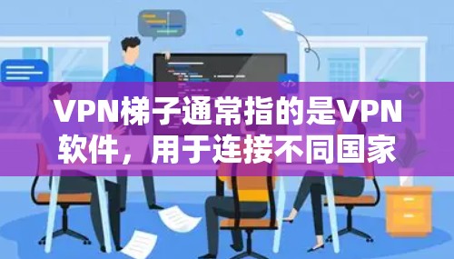 VPN梯子通常指的是VPN软件,用于连接不同国家的网络。如果您需要下载一个VPN软件,可以在以下步骤中进行 VPN梯子通常指的是VPN软件,用于连接不同国家的网络。如果您需要下载一个VPN软件,可以在以下步骤中进行