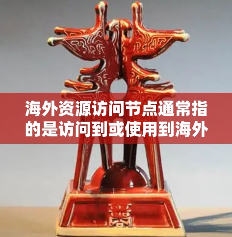 海外资源访问节点通常指的是访问到或使用到海外资源或节点的场景。以下是一些可能的相关内容和建议 海外资源访问节点通常指的是访问到或使用到海外资源或节点的场景。以下是一些可能的相关内容和建议