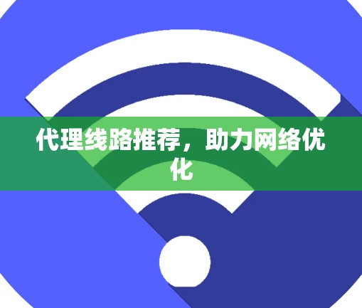 代理线路推荐,助力网络优化 代理线路推荐,助力网络优化