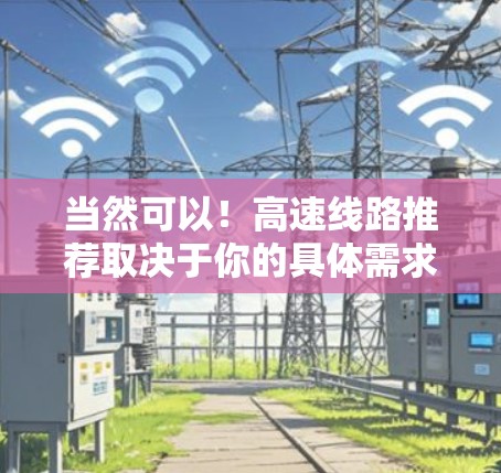当然可以!高速线路推荐取决于你的具体需求,比如是城市间的快速通勤、出省路线,还是其他用途。以下是一些常见的高速推荐和线路 当然可以!高速线路推荐取决于你的具体需求,比如是城市间的快速通勤、出省路线,还是其他用途。以下是一些常见的高速推荐和线路