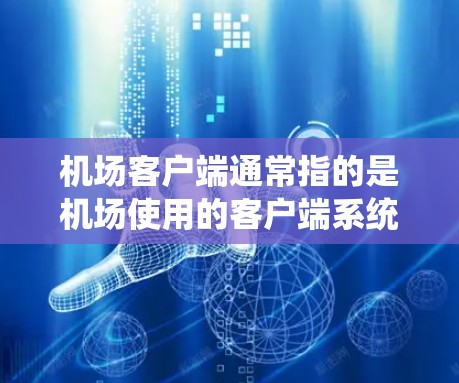 机场客户端通常指的是机场使用的客户端系统或应用程序。这些客户端通常用于管理机场的旅客信息、提供机场服务、进行旅游信息发布等。具体功能可能包括