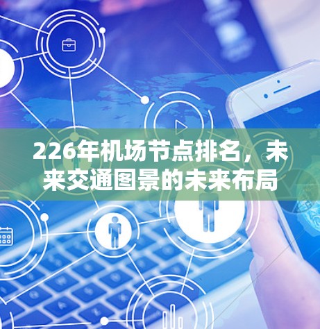 226年机场节点排名,未来交通图景的未来布局 226年机场节点排名,未来交通图景的未来布局