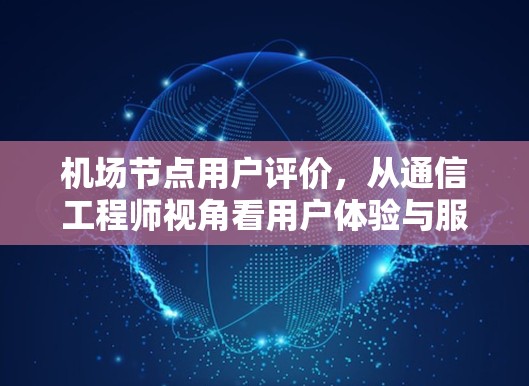 机场节点用户评价,从通信工程师视角看用户体验与服务价值 机场节点用户评价,从通信工程师视角看用户体验与服务价值