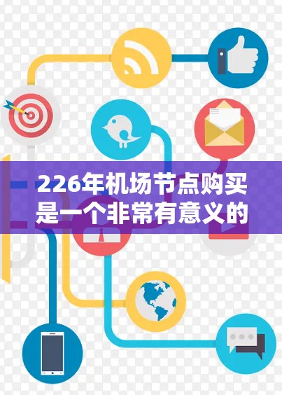 226年机场节点购买是一个非常有意义的投资,它可以帮助你提升交通便利性、提升居民生活质量,甚至改变城市的形象。以下是一些关键点和建议 226年机场节点购买是一个非常有意义的投资,它可以帮助你提升交通便利性、提升居民生活质量,甚至改变城市的形象。以下是一些关键点和建议