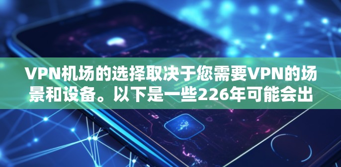 VPN机场的选择取决于您需要VPN的场景和设备。以下是一些226年可能会出现的VPN机场推荐,以及226年VPN设备的发展情况,供您参考 VPN机场的选择取决于您需要VPN的场景和设备。以下是一些226年可能会出现的VPN机场推荐,以及226年VPN设备的发展情况,供您参考