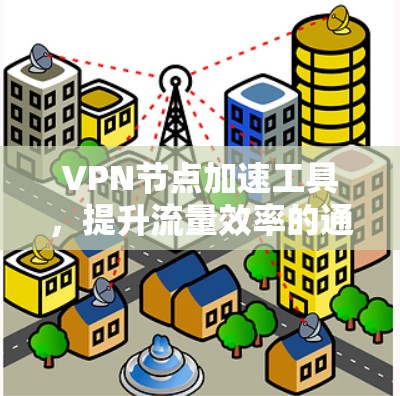 VPN节点加速工具,提升流量效率的通信解决方案 VPN节点加速工具,提升流量效率的通信解决方案