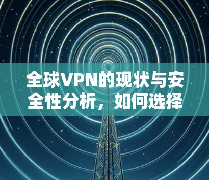 全球VPN的现状与安全性分析,如何选择一个可靠且安全的全球VPN服务 全球VPN的现状与安全性分析,如何选择一个可靠且安全的全球VPN服务