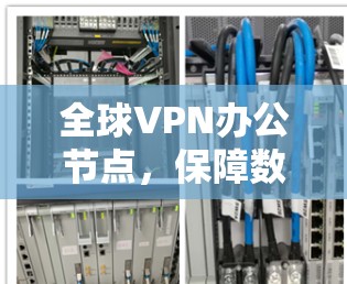 全球VPN办公节点,保障数据安全与业务连续性 全球VPN办公节点,保障数据安全与业务连续性