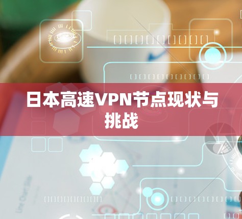 日本高速VPN节点现状与挑战 日本高速VPN节点现状与挑战