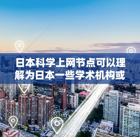 日本科学上网节点可以理解为日本一些学术机构或研究机构利用互联网进行科学研究和教育的中心。这些节点通常通过互联网提供学术资源、进行科学研究、开展学术交流等服务。以下是一些日本在科学方面的主要机构和节点 日本科学上网节点可以理解为日本一些学术机构或研究机构利用互联网进行科学研究和教育的中心。这些节点通常通过互联网提供学术资源、进行科学研究、开展学术交流等服务。以下是一些日本在科学方面的主要机构和节点