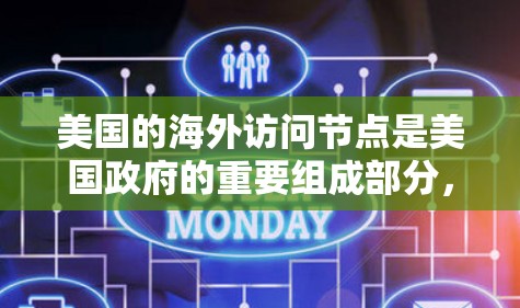 美国的海外访问节点是美国政府的重要组成部分,主要负责向外国使馆、大使馆、领事馆及相关机构提供信息、协助和支持。这些节点在国际关系中扮演着关键角色,促进外交活动的顺利进行 美国的海外访问节点是美国政府的重要组成部分,主要负责向外国使馆、大使馆、领事馆及相关机构提供信息、协助和支持。这些节点在国际关系中扮演着关键角色,促进外交活动的顺利进行