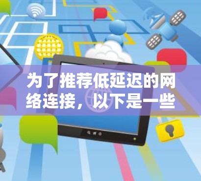 为了推荐低延迟的网络连接,以下是一些关键步骤和建议 为了推荐低延迟的网络连接,以下是一些关键步骤和建议