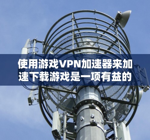 使用游戏VPN加速器来加速下载游戏是一项有益的尝试,但需要谨慎考虑。以下是一个分步指南,帮助您有效使用游戏VPN 使用游戏VPN加速器来加速下载游戏是一项有益的尝试,但需要谨慎考虑。以下是一个分步指南,帮助您有效使用游戏VPN