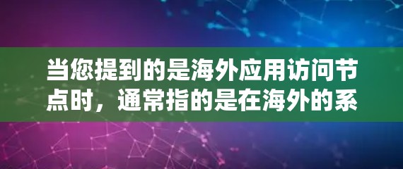 当您提到的是海外应用访问节点时,通常指的是在海外的系统或应用中访问节点,如服务器、数据库等。以下是一些常见的场景和相关问题 当您提到的是海外应用访问节点时,通常指的是在海外的系统或应用中访问节点,如服务器、数据库等。以下是一些常见的场景和相关问题