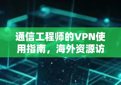 通信工程师的VPN使用指南,海外资源访问VPN的挑战与解决方案 通信工程师的VPN使用指南,海外资源访问VPN的挑战与解决方案