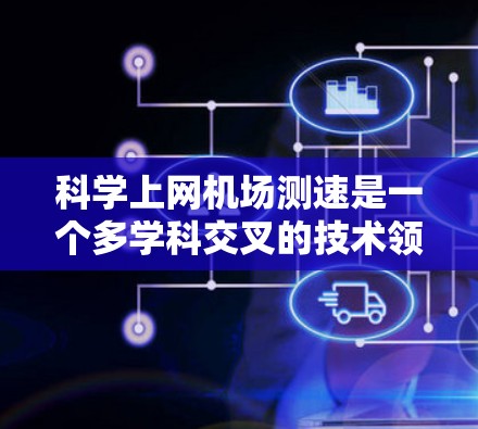 科学上网机场测速是一个多学科交叉的技术领域,涉及网络安全、传感器网络、人工智能、大数据分析以及法律合规等多个方面。以下是对科学上网机场测速的详细解析 科学上网机场测速是一个多学科交叉的技术领域,涉及网络安全、传感器网络、人工智能、大数据分析以及法律合规等多个方面。以下是对科学上网机场测速的详细解析