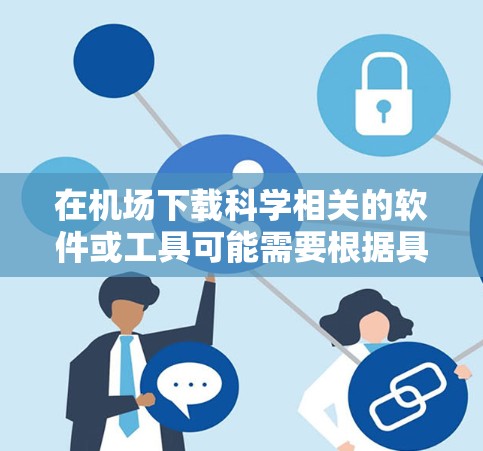在机场下载科学相关的软件或工具可能需要根据具体的资源类型和需求来决定。以下是一些建议,帮助您在机场找到和下载所需科学资源 在机场下载科学相关的软件或工具可能需要根据具体的资源类型和需求来决定。以下是一些建议,帮助您在机场找到和下载所需科学资源