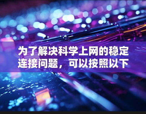 为了解决科学上网的稳定连接问题,可以按照以下步骤进行 为了解决科学上网的稳定连接问题,可以按照以下步骤进行