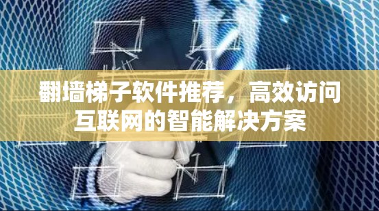 翻墙梯子软件推荐,高效访问互联网的智能解决方案 翻墙梯子软件推荐,高效访问互联网的智能解决方案