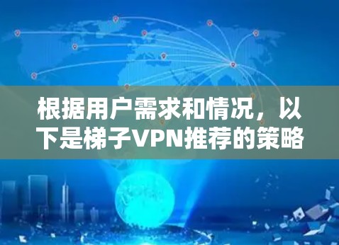 根据用户需求和情况,以下是梯子VPN推荐的策略 根据用户需求和情况,以下是梯子VPN推荐的策略