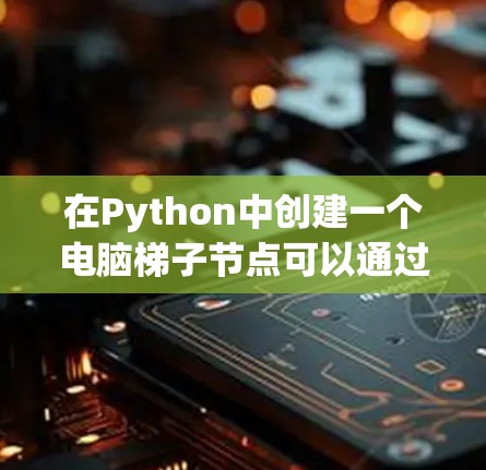 在Python中创建一个电脑梯子节点可以通过以下步骤实现 在Python中创建一个电脑梯子节点可以通过以下步骤实现