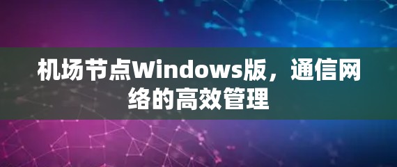 机场节点Windows版,通信网络的高效管理 机场节点Windows版,通信网络的高效管理