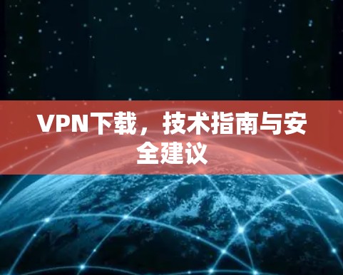 VPN下载,技术指南与安全建议 VPN下载,技术指南与安全建议