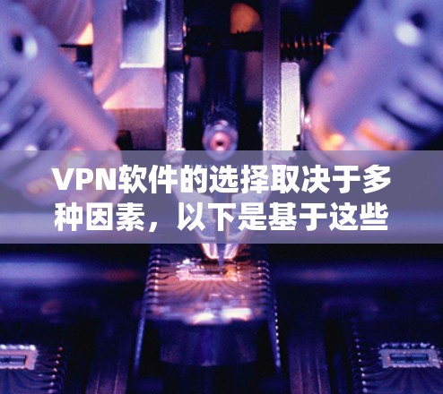 VPN软件的选择取决于多种因素,以下是基于这些因素的总结 VPN软件的选择取决于多种因素,以下是基于这些因素的总结