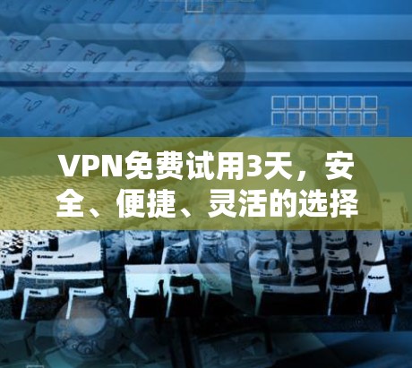 VPN免费试用3天,安全、便捷、灵活的选择 VPN免费试用3天,安全、便捷、灵活的选择