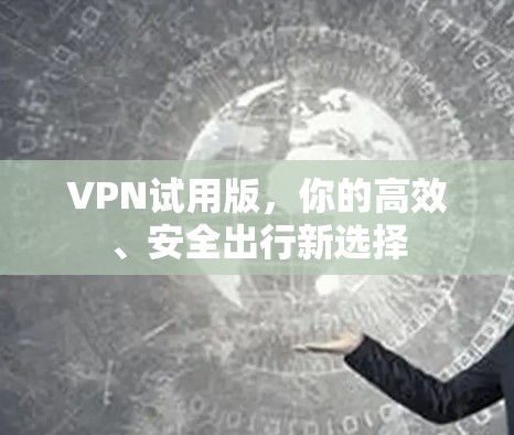 VPN试用版,你的高效、安全出行新选择 VPN试用版,你的高效、安全出行新选择