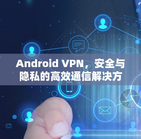 Android VPN,安全与隐私的高效通信解决方案 Android VPN,安全与隐私的高效通信解决方案