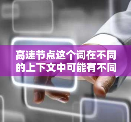 高速节点这个词在不同的上下文中可能有不同的含义,具体取决于上下文的领域。以下是一些可能的解释 高速节点这个词在不同的上下文中可能有不同的含义,具体取决于上下文的领域。以下是一些可能的解释