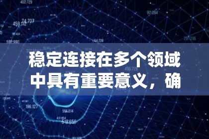 稳定连接在多个领域中具有重要意义,确保数据传输的可靠性和系统稳定运行。以下是详细的总结 稳定连接在多个领域中具有重要意义,确保数据传输的可靠性和系统稳定运行。以下是详细的总结