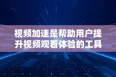 视频加速是帮助用户提升视频观看体验的工具,通过调整加速参数、选择合适的视频源和使用合适的工具,可以有效地提升视频的观看速度和质量。以下是一些具体的步骤和方法 视频加速是帮助用户提升视频观看体验的工具,通过调整加速参数、选择合适的视频源和使用合适的工具,可以有效地提升视频的观看速度和质量。以下是一些具体的步骤和方法