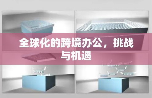 全球化的跨境办公,挑战与机遇 全球化的跨境办公,挑战与机遇