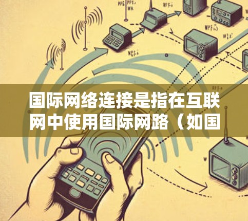 国际网络连接是指在互联网中使用国际网路(如国际互联网)来连接到全球范围内的网络设备,以便进行数据传输和网络通信。以下是关于国际网络连接的一些常见问题和解决方法 国际网络连接是指在互联网中使用国际网路(如国际互联网)来连接到全球范围内的网络设备,以便进行数据传输和网络通信。以下是关于国际网络连接的一些常见问题和解决方法