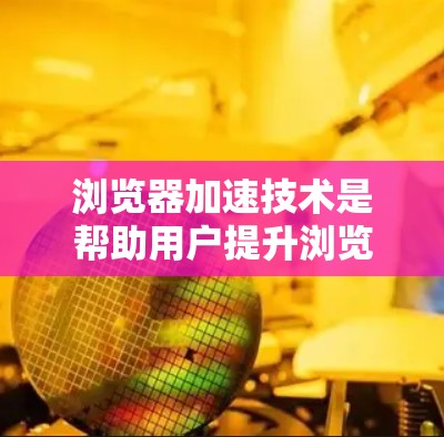 浏览器加速技术是帮助用户提升浏览器性能,减少延迟和加载时间的重要工具。以下是对浏览器加速技术的分步说明 浏览器加速技术是帮助用户提升浏览器性能,减少延迟和加载时间的重要工具。以下是对浏览器加速技术的分步说明