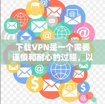 下载VPN是一个需要谨慎和耐心的过程，以下是一些步骤和建议，帮助你顺利完成