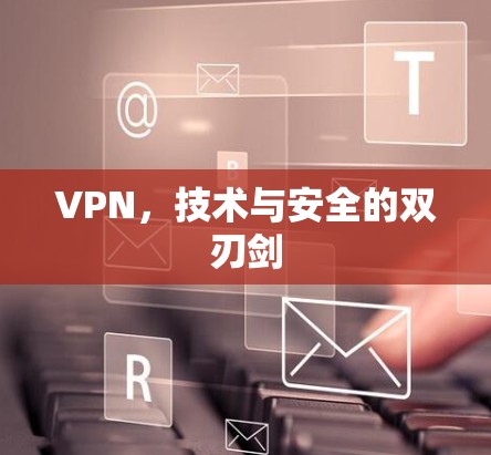 VPN,技术与安全的双刃剑 VPN,技术与安全的双刃剑