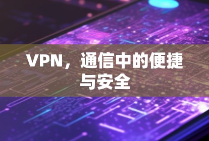 VPN,通信中的便捷与安全 VPN,通信中的便捷与安全