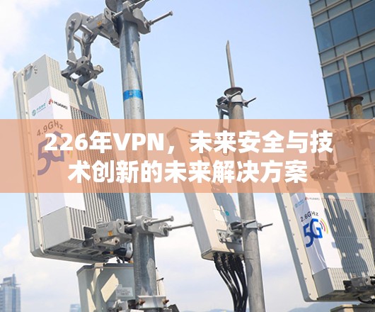 226年VPN,未来安全与技术创新的未来解决方案 226年VPN,未来安全与技术创新的未来解决方案
