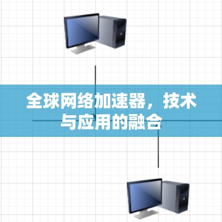全球网络加速器,技术与应用的融合 全球网络加速器,技术与应用的融合
