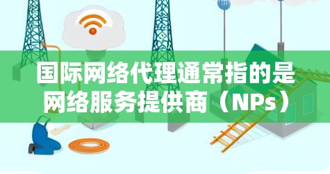 国际网络代理通常指的是网络服务提供商(NPs)在国际市场的网络服务代理,这些服务提供商负责在特定国家或地区的网络服务,如移动支付、物流管理、客户服务等。以下是一些关于国际网络代理的常见问题和建议 国际网络代理通常指的是网络服务提供商(NPs)在国际市场的网络服务代理,这些服务提供商负责在特定国家或地区的网络服务,如移动支付、物流管理、客户服务等。以下是一些关于国际网络代理的常见问题和建议