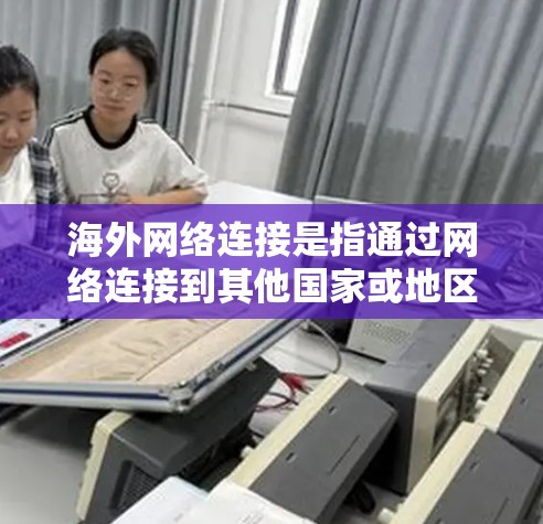 海外网络连接是指通过网络连接到其他国家或地区的服务器或资源。这类连接通常用于访问国际服务器、远程协作、在线学习、国际会议等场景。以下是一些常见的方法和工具用于实现海外网络连接 海外网络连接是指通过网络连接到其他国家或地区的服务器或资源。这类连接通常用于访问国际服务器、远程协作、在线学习、国际会议等场景。以下是一些常见的方法和工具用于实现海外网络连接