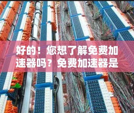 好的!您想了解免费加速器吗?免费加速器是一种可以在不付费的情况下提升网页下载速度、移动设备性能的工具。以下是关于免费加速器的一些信息和推荐 好的!您想了解免费加速器吗?免费加速器是一种可以在不付费的情况下提升网页下载速度、移动设备性能的工具。以下是关于免费加速器的一些信息和推荐