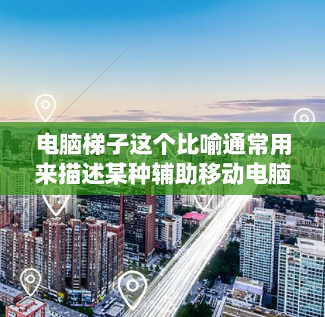 电脑梯子这个比喻通常用来描述某种辅助移动电脑或设备的斜坡结构或工具。具体来说，它可能指的是在某些特定设备或系统中，通过某种倾斜的结构或工具来辅助移动或滑动某个设备