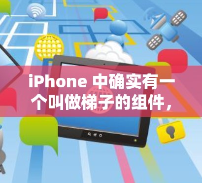 iPhone 中确实有一个叫做梯子的组件,通常用于控制门把手的移动。以下是关于iPhone 梯子的详细介绍 iPhone 中确实有一个叫做梯子的组件,通常用于控制门把手的移动。以下是关于iPhone 梯子的详细介绍